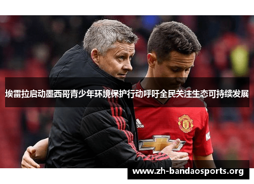 埃雷拉启动墨西哥青少年环境保护行动呼吁全民关注生态可持续发展