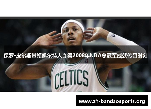 保罗·皮尔斯带领凯尔特人夺得2008年NBA总冠军成就传奇时刻