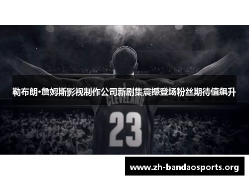 勒布朗·詹姆斯影视制作公司新剧集震撼登场粉丝期待值飙升