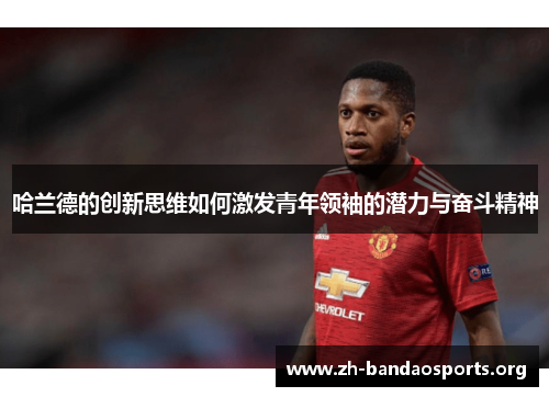 哈兰德的创新思维如何激发青年领袖的潜力与奋斗精神