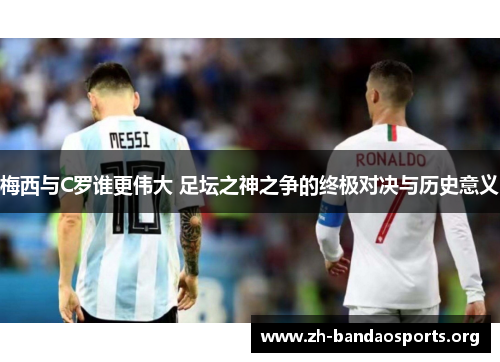 梅西与C罗谁更伟大 足坛之神之争的终极对决与历史意义