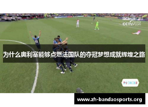 为什么奥利塞能够点燃法国队的夺冠梦想成就辉煌之路