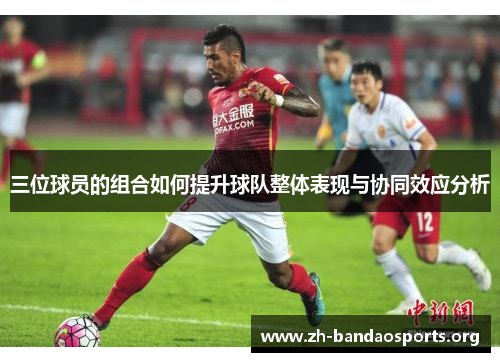 三位球员的组合如何提升球队整体表现与协同效应分析