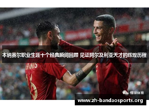 本纳赛尔职业生涯十个经典瞬间回顾 见证阿尔及利亚天才的辉煌历程