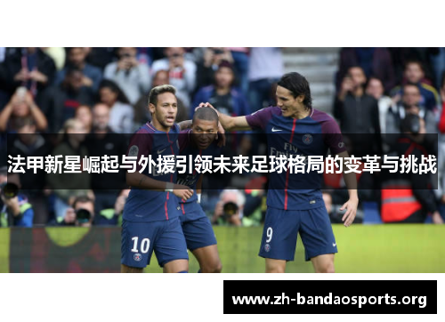 法甲新星崛起与外援引领未来足球格局的变革与挑战