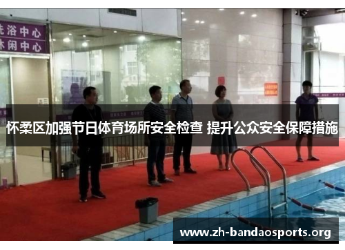 怀柔区加强节日体育场所安全检查 提升公众安全保障措施