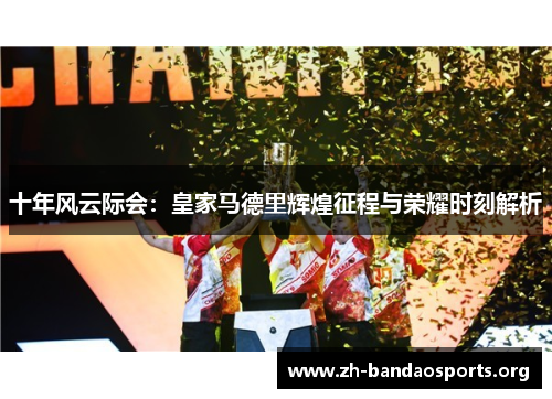 十年风云际会：皇家马德里辉煌征程与荣耀时刻解析