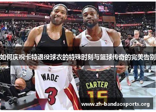 如何庆祝卡特退役球衣的特殊时刻与篮球传奇的完美告别