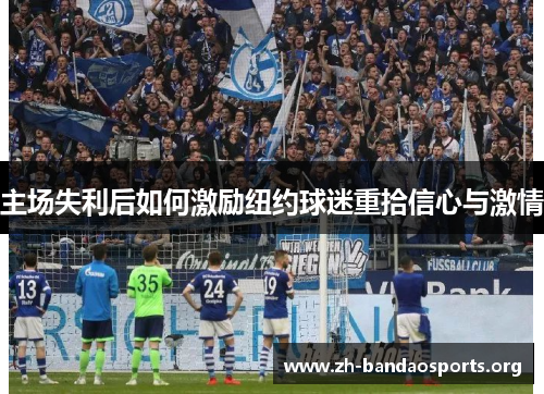 主场失利后如何激励纽约球迷重拾信心与激情