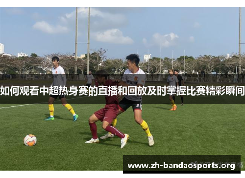 如何观看中超热身赛的直播和回放及时掌握比赛精彩瞬间