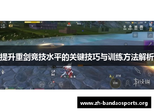 提升重剑竞技水平的关键技巧与训练方法解析