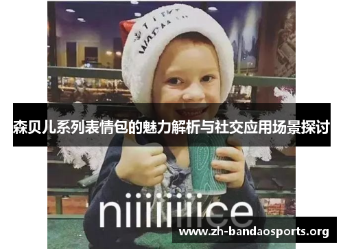 森贝儿系列表情包的魅力解析与社交应用场景探讨