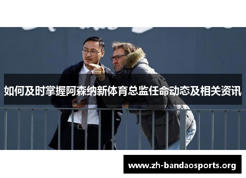 如何及时掌握阿森纳新体育总监任命动态及相关资讯