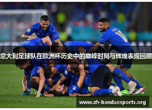 意大利足球队在欧洲杯历史中的巅峰时刻与辉煌表现回顾