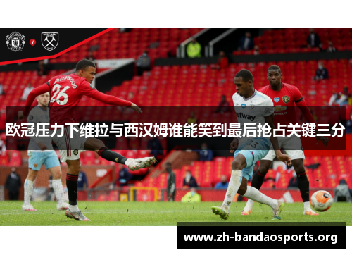 欧冠压力下维拉与西汉姆谁能笑到最后抢占关键三分