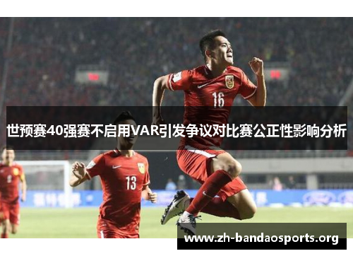 世预赛40强赛不启用VAR引发争议对比赛公正性影响分析