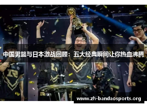中国男篮与日本激战回顾：五大经典瞬间让你热血沸腾