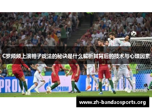 C罗频频上演帽子戏法的秘诀是什么解析其背后的技术与心理因素