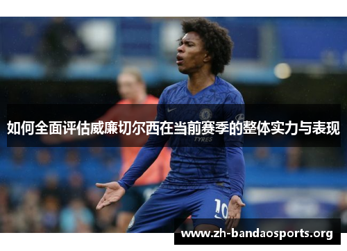 如何全面评估威廉切尔西在当前赛季的整体实力与表现