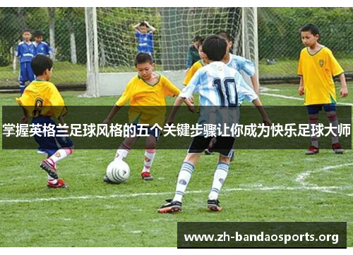 掌握英格兰足球风格的五个关键步骤让你成为快乐足球大师