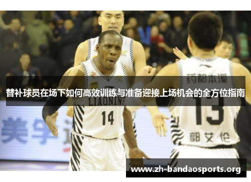 替补球员在场下如何高效训练与准备迎接上场机会的全方位指南