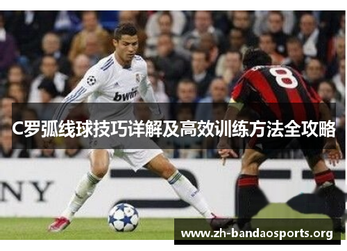 C罗弧线球技巧详解及高效训练方法全攻略