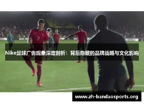 Nike足球广告现象深度剖析：背后隐藏的品牌战略与文化影响