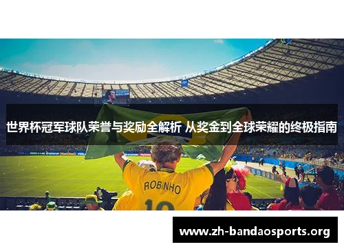 世界杯冠军球队荣誉与奖励全解析 从奖金到全球荣耀的终极指南
