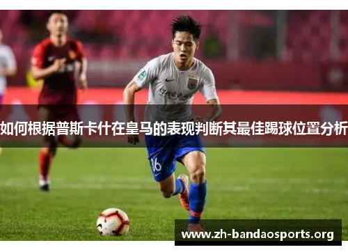 如何根据普斯卡什在皇马的表现判断其最佳踢球位置分析