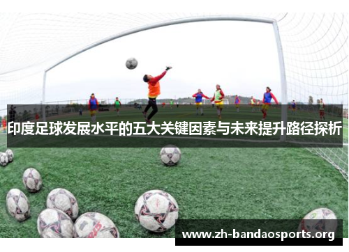 印度足球发展水平的五大关键因素与未来提升路径探析
