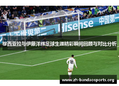 穆西亚拉与伊藤洋辉足球生涯精彩瞬间回顾与对比分析