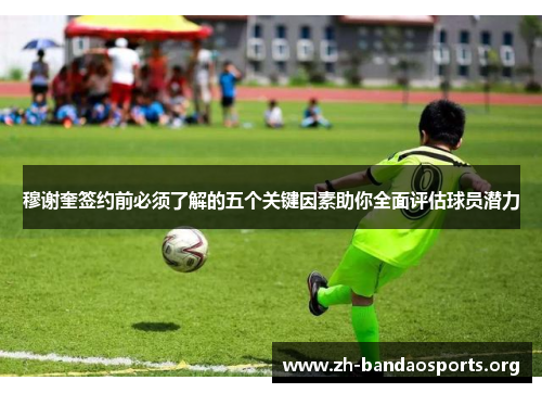 穆谢奎签约前必须了解的五个关键因素助你全面评估球员潜力