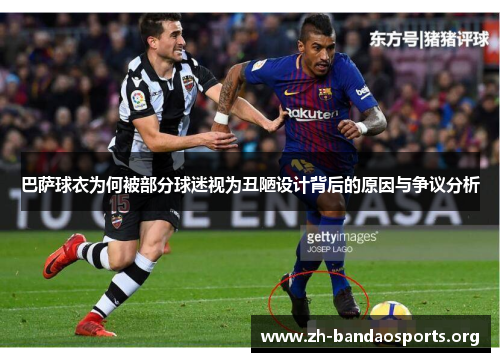 巴萨球衣为何被部分球迷视为丑陋设计背后的原因与争议分析