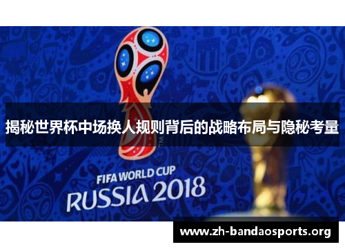 揭秘世界杯中场换人规则背后的战略布局与隐秘考量