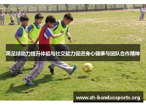 踢足球助力提升体能与社交能力促进身心健康与团队合作精神 踢足球助力提升体能与社交能力促进身心健康与团队合作精神