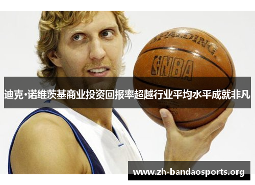 迪克·诺维茨基商业投资回报率超越行业平均水平成就非凡 迪克·诺维茨基商业投资回报率超越行业平均水平成就非凡