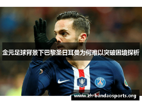 金元足球背景下巴黎圣日耳曼为何难以突破困境探析 金元足球背景下巴黎圣日耳曼为何难以突破困境探析