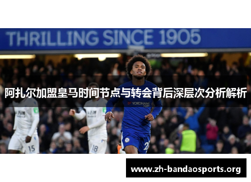 阿扎尔加盟皇马时间节点与转会背后深层次分析解析 阿扎尔加盟皇马时间节点与转会背后深层次分析解析