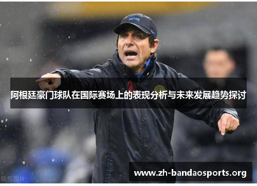 阿根廷豪门球队在国际赛场上的表现分析与未来发展趋势探讨