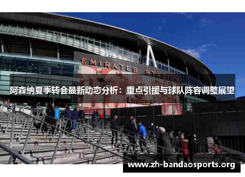 阿森纳夏季转会最新动态分析：重点引援与球队阵容调整展望