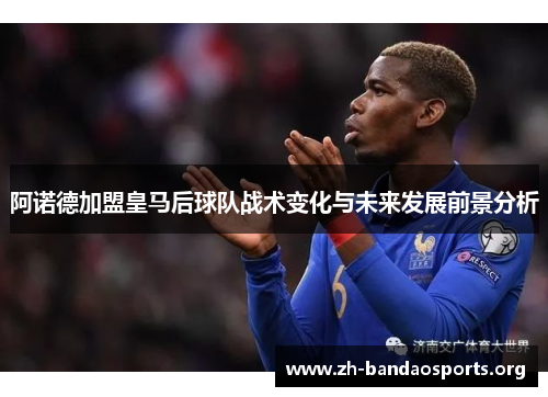 阿诺德加盟皇马后球队战术变化与未来发展前景分析