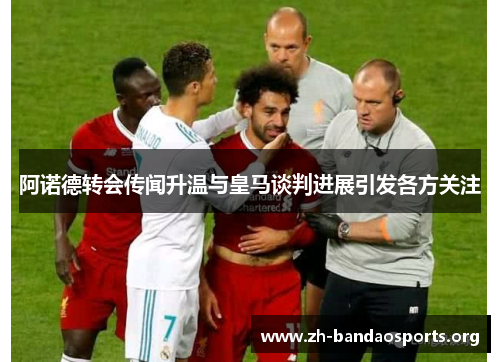 阿诺德转会传闻升温与皇马谈判进展引发各方关注