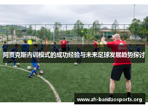 阿贾克斯青训模式的成功经验与未来足球发展趋势探讨