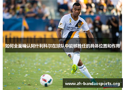 如何全面确认阿什利科尔在球队中能够胜任的具体位置和作用