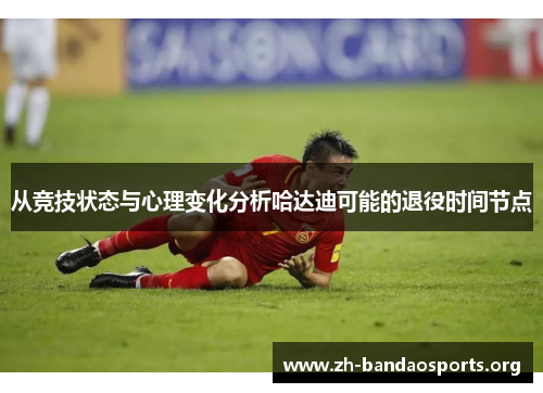 从竞技状态与心理变化分析哈达迪可能的退役时间节点
