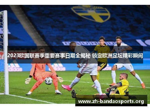 2023欧国联赛季重要赛事日期全揭秘 锁定欧洲足坛精彩瞬间