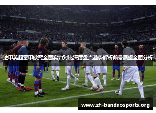 法甲英超意甲欧冠全面实力对比深度盘点趋势解析前景展望全面分析