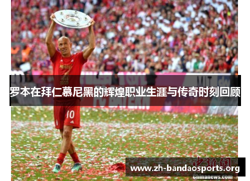 罗本在拜仁慕尼黑的辉煌职业生涯与传奇时刻回顾