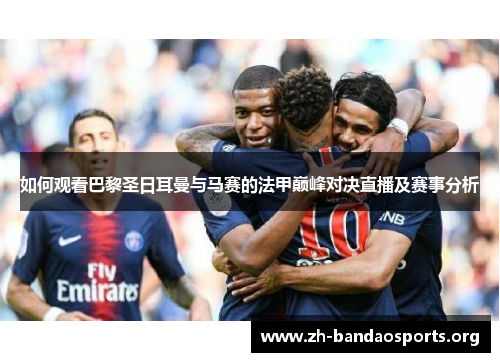 如何观看巴黎圣日耳曼与马赛的法甲巅峰对决直播及赛事分析