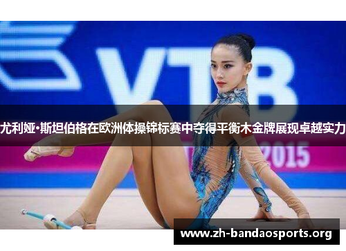 尤利娅·斯坦伯格在欧洲体操锦标赛中夺得平衡木金牌展现卓越实力